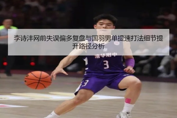 李诗沣网前失误偏多复盘与国羽男单提速打法细节提升路径分析